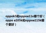 oppok5和oppoa11x哪个好（oppo a105k和oppoa115k哪个更好）