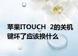 苹果ITOUCH  2的关机键坏了应该换什么