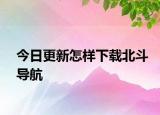 今日更新怎样下载北斗导航