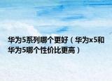 华为5系列哪个更好（华为x5和华为5哪个性价比更高）