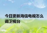 今日更新海信电视怎么调卫视台