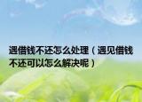 遇借钱不还怎么处理（遇见借钱不还可以怎么解决呢）