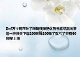 Dnf方士现在肿了吗赚钱吗把优势元素结晶出来是一种损失下层200珍珠200赚了就亏了只有6000多上级