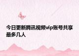 今日更新腾讯视频vip账号共享最多几人