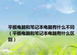 平板电脑和笔记本电脑有什么不同（平板电脑和笔记本电脑有什么区别）