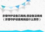 亲情守护设备已离线,但设备没离线（亲情守护设备离线是什么意思）