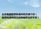 台式电脑联想和清华同方哪个好（我想问清华同方的电脑质量好不好）