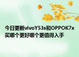 今日更新vivoY53s和OPPOK7x买哪个更好哪个更值得入手