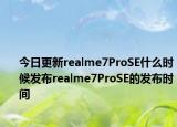 今日更新realme7ProSE什么时候发布realme7ProSE的发布时间