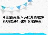 今日更新荣耀play可以升级鸿蒙系统吗哪些手机可以升级鸿蒙系统