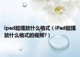 ipad能播放什么格式（iPad能播放什么格式的视频?）