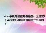 vivo手机导航信号老是弱什么情况?（vivo手机导航信号弱是什么原因）