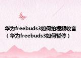华为freebuds3如何拍视频收音（华为freebuds3如何暂停）