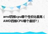 amd四核cpu哪个性价比最高（AMD四核CPU哪个最好?）