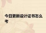 今日更新设计证书怎么考