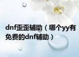 dnf歪歪辅助（哪个yy有免费的dnf辅助）