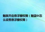 魅族开启悬浮窗权限（魅蓝6t怎么设置悬浮窗权限）
