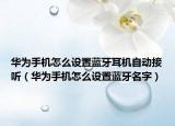 华为手机怎么设置蓝牙耳机自动接听（华为手机怎么设置蓝牙名字）