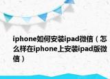 iphone如何安装ipad微信（怎么样在iphone上安装ipad版微信）