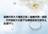 魔兽世界太大硬盘不够（魔兽世界一更新 , 文件就超大长期下去硬盘容量不够怎么处理???）
