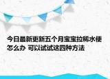 今日最新更新五个月宝宝拉稀水便怎么办 可以试试这四种方法
