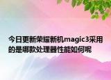 今日更新荣耀新机magic3采用的是哪款处理器性能如何呢