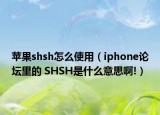 苹果shsh怎么使用（iphone论坛里的 SHSH是什么意思啊!）