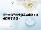 证券交易手续费哪家券商低（证券交易手续费）