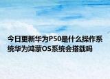 今日更新华为P50是什么操作系统华为鸿蒙OS系统会搭载吗