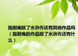施耐庵除了水浒传还有其他作品吗（施耐庵的作品除了水浒传还有什么）