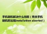 手机刷机解决什么问题（有关手机刷机时出现installation aborted）