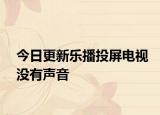 今日更新乐播投屏电视没有声音