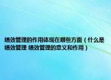 绩效管理的作用体现在哪些方面（什么是绩效管理 绩效管理的意义和作用）