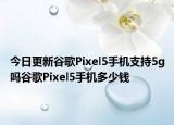 今日更新谷歌Pixel5手机支持5g吗谷歌Pixel5手机多少钱