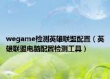 wegame检测英雄联盟配置（英雄联盟电脑配置检测工具）