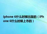 iphone 6什么时候出版的（iPhone 6什么时候上市的）