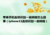 苹果手机面部识别一直转圈怎么回事（iphone11面部识别一直转圈）
