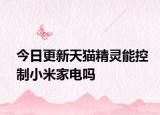 今日更新天猫精灵能控制小米家电吗