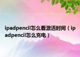 ipadpencil怎么看激活时间（ipadpencil怎么充电）