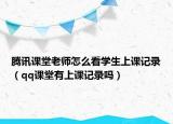 腾讯课堂老师怎么看学生上课记录（qq课堂有上课记录吗）