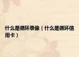 什么是循环录像（什么是循环信用卡）