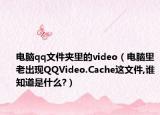 电脑qq文件夹里的video（电脑里老出现QQVideo.Cache这文件,谁知道是什么?）