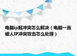 电脑ip起冲突怎么解决（电脑一直被人IP冲突攻击怎么处理）
