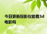 今日更新投影仪能看3d电影吗
