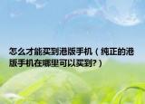 怎么才能买到港版手机（纯正的港版手机在哪里可以买到?）