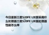 今日更新三星S20FE LIE版采用什么处理器三星S20FE LIE版处理器性能怎么样