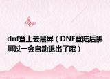 dnf登上去黑屏（DNF登陆后黑屏过一会自动退出了哦）