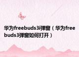 华为freebuds3i弹窗（华为freebuds3弹窗如何打开）