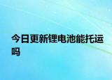 今日更新锂电池能托运吗