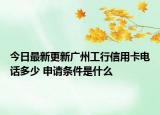 今日最新更新广州工行信用卡电话多少 申请条件是什么